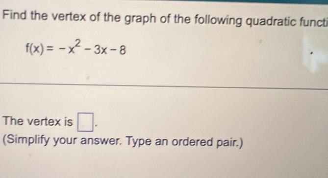 Find the vertex of the graph of the following quadratic functi
f(x)=-x^2-3x-8
The vertex is □ . 
(Simplify your answer. Type an ordered pair.)