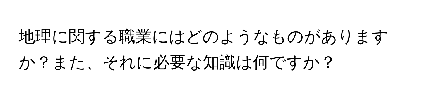 地理に関する職業にはどのようなものがありますか？また、それに必要な知識は何ですか？