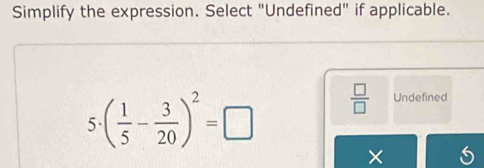 Simplify the expression. Select "Undefined" if applicable. 
5 ( 1/5 - 3/20 )^2=□
 □ /□   Undefined 
×