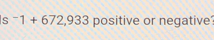 ^-1+672,933 positive or negative?