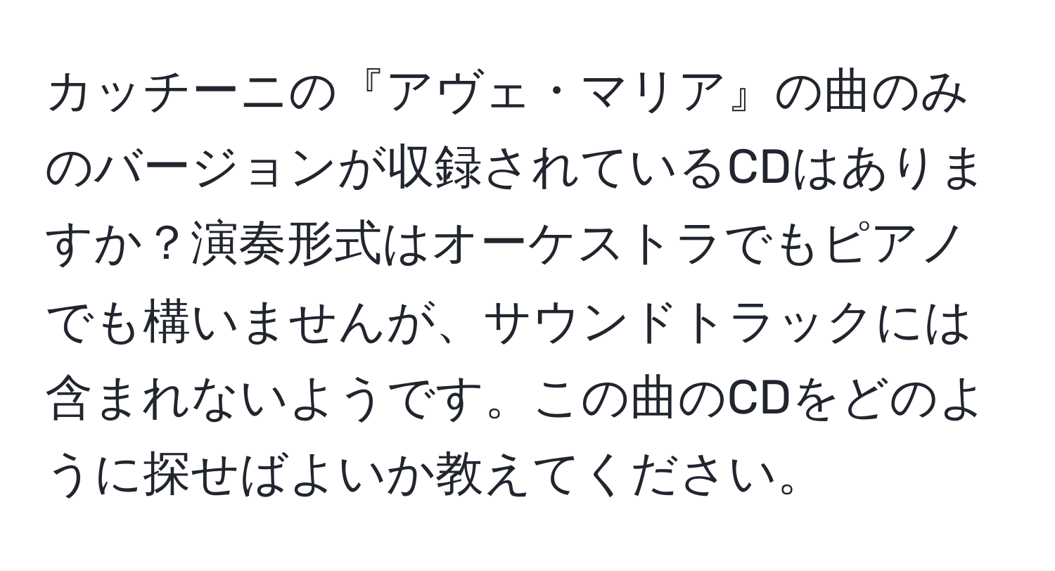 カッチーニの『アヴェ・マリア』の曲のみのバージョンが収録されているCDはありますか？演奏形式はオーケストラでもピアノでも構いませんが、サウンドトラックには含まれないようです。この曲のCDをどのように探せばよいか教えてください。