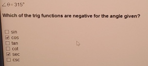 ∠ θ =315°
Which of the trig functions are negative for the angle given?
sin
COs
tan
cot
sec
CSC