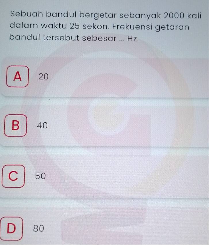 Sebuah bandul bergetar sebanyak 2000 kali
dalam waktu 25 sekon. Frekuensi getaran
bandul tersebut sebesar ... Hz.
A 20
B 40
C 50
D 80