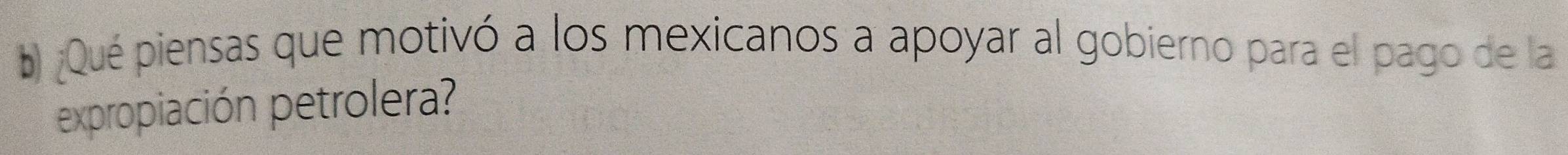 ¿Qué piensas que motivó a los mexicanos a apoyar al gobierno para el pago de la 
expropiación petrolera?