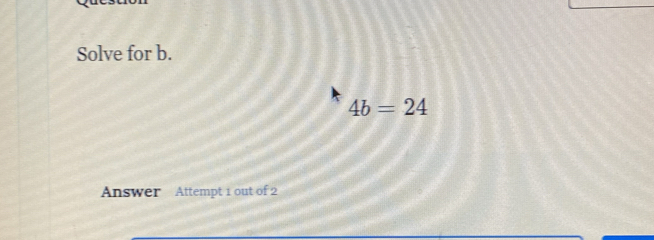 Solve for b.
4b=24
Answer Attempt 1 out of 2