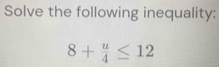 Solve the following inequality:
8+ u/4 ≤ 12