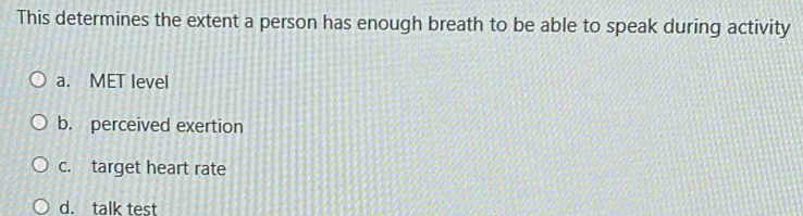 This determines the extent a person has enough breath to be able to speak during activity
a. MET level
b. perceived exertion
c. target heart rate
d. talk test