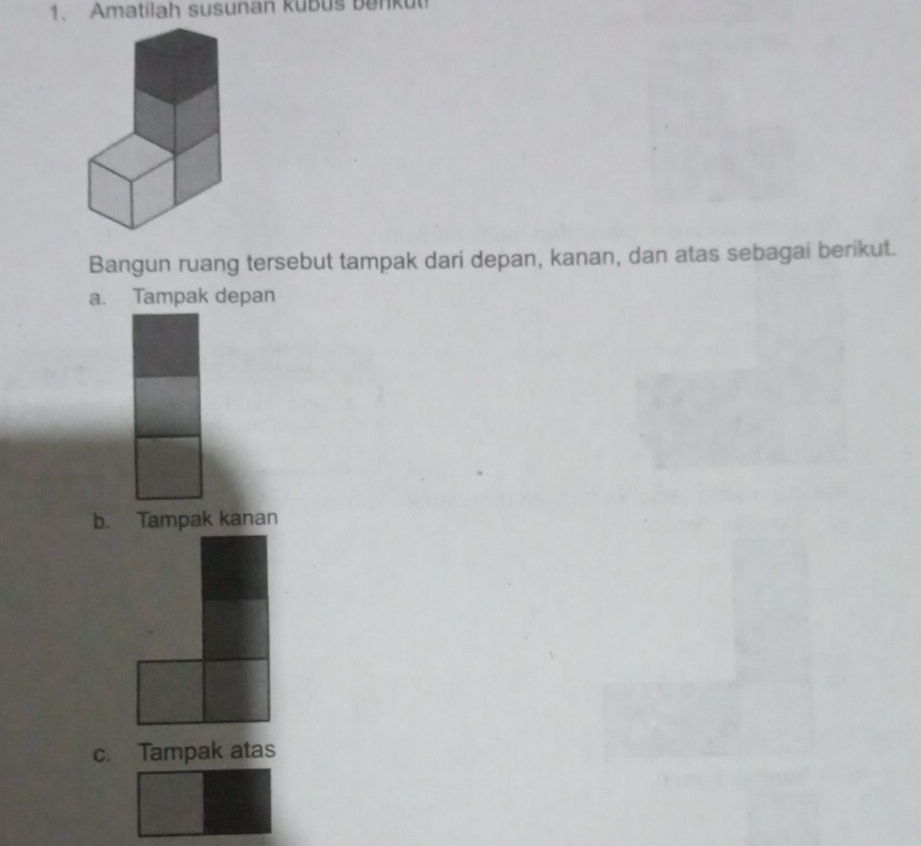 Amatilah susunan kubus Benkut
Bangun ruang tersebut tampak dari depan, kanan, dan atas sebagai berikut.
a. Tampak depan
b. Tampak kanan
c. Tampak atas