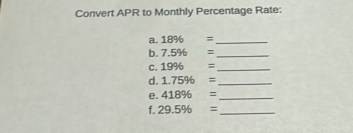 Convert APR to Monthly Percentage Rate: 
a. 18% =_ 
b. 7 ∠ 5% □  =_ 
C. 19° 6 = _ 
d. 1.75% = _ 
e. 418% = _ 
f. 29.5% = _