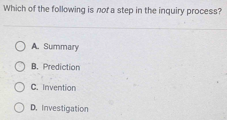 Which of the following is not a step in the inquiry process?
A. Summary
B. Prediction
C. Invention
D. Investigation