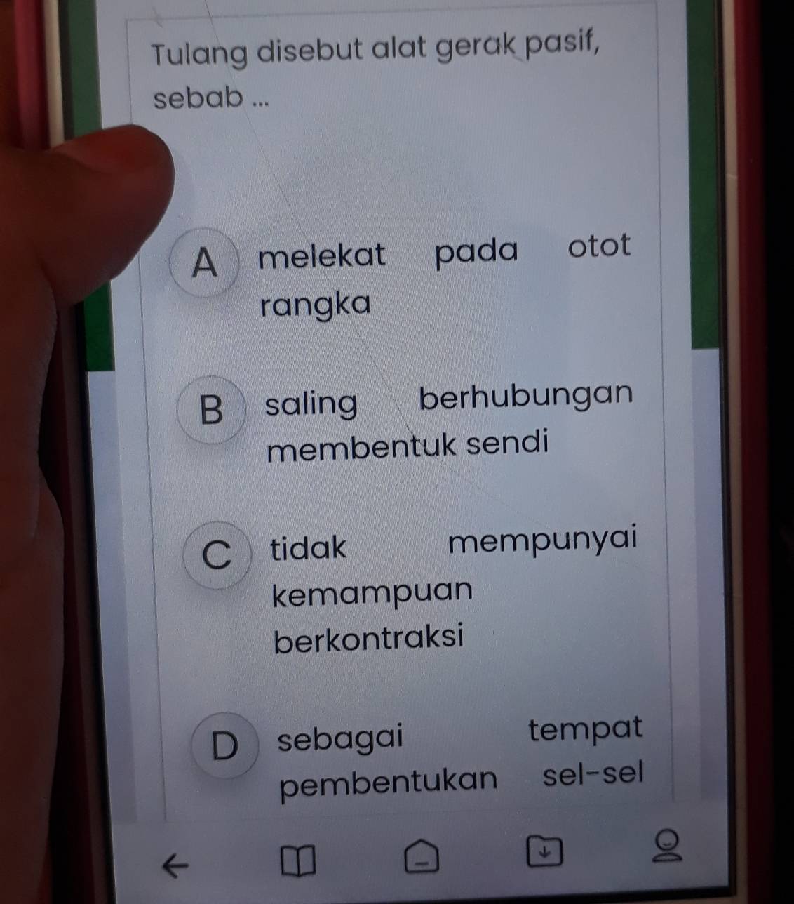 Tulang disebut alat gerak pasif,
sebab ...
A melekat pada otot
rangka
B saling berhubungan
membentuk sendi
Ctidak mempunyai
kemampuan
berkontraksi
D sebagai tempat
pembentukan sel-sel