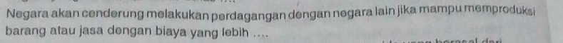 Negara akan cenderung melakukan perdagangan dengan negara lain jika mampu memproduksi 
barang atau jasa dengan biaya yang lebih ....