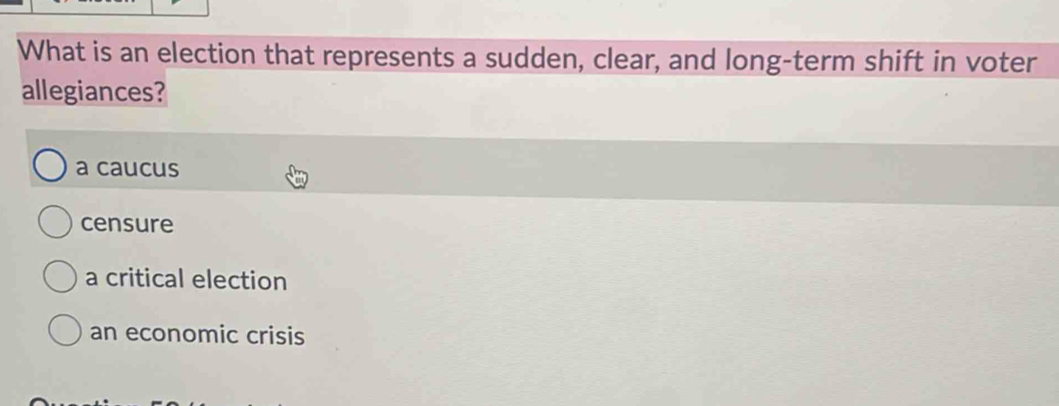 What is an election that represents a sudden, clear, and long-term shift in voter
allegiances?
a caucus
censure
a critical election
an economic crisis