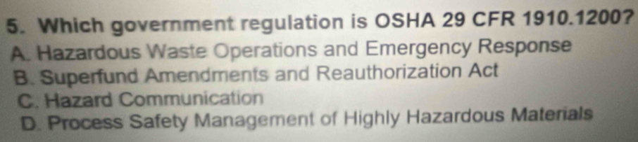 Which government regulation is OSHA 29 CFR 1910. 1200?
A. Hazardous Waste Operations and Emergency Response
B. Superfund Amendments and Reauthorization Act
C. Hazard Communication
D. Process Safety Management of Highly Hazardous Materials