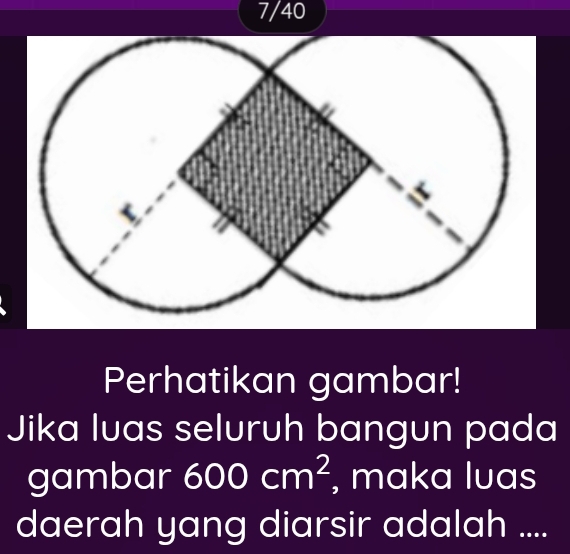 7/40 
Perhatikan gambar! 
Jika luas seluruh bangun pada 
gambar 600cm^2 , maka luas 
daerah yang diarsir adalah ....