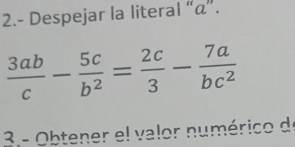 2.- Despejar la literal “ α ”.
 3ab/c - 5c/b^2 = 2c/3 - 7a/bc^2 
3 - Obtener el valor numérico de