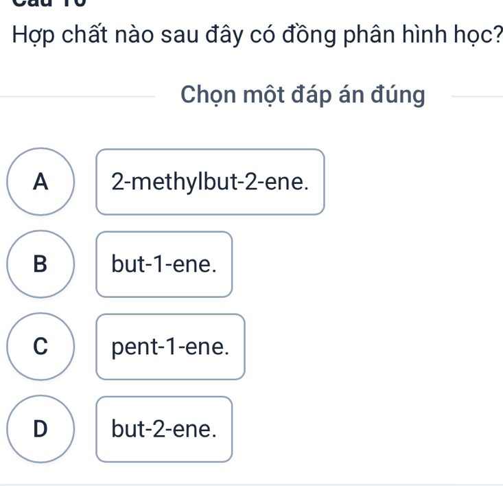 Hợp chất nào sau đây có đồng phân hình học?
Chọn một đáp án đúng
A 2 -methylbut -2 -ene.
B but -1 -ene.
C pent -1 -ene.
D but -2 -ene.