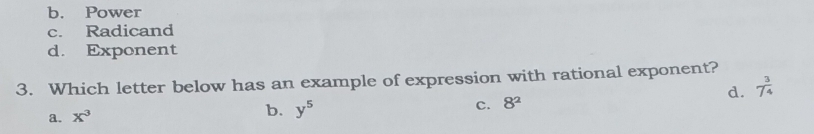 b. Power
c. Radicand
d. Exponent
3. Which letter below has an example of expression with rational exponent?
d. 7^(frac 3)4
a. x^3
b. y^5
c. 8^2