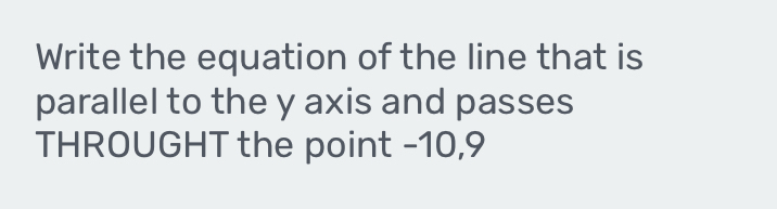 Write the equation of the line that is 
parallel to the y axis and passes 
THROUGHT the point -10, 9