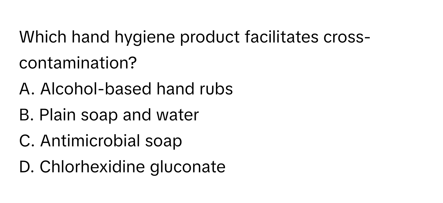 Which hand hygiene product facilitates cross-contamination?
A. Alcohol-based hand rubs
B. Plain soap and water
C. Antimicrobial soap
D. Chlorhexidine gluconate