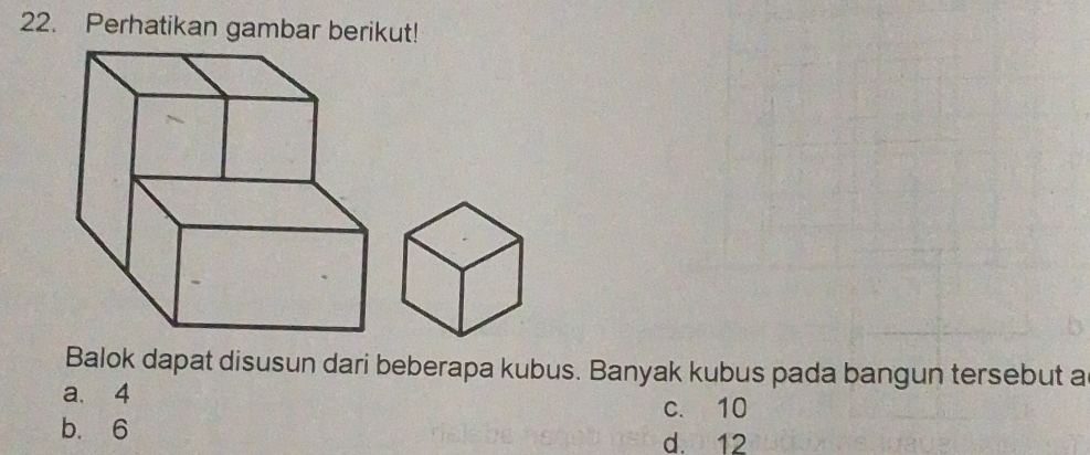 Perhatikan gambar berikut!
Balok dapat disusun dari beberapa kubus. Banyak kubus pada bangun tersebut a
a. 4
c. 10
b. 6
d. 12