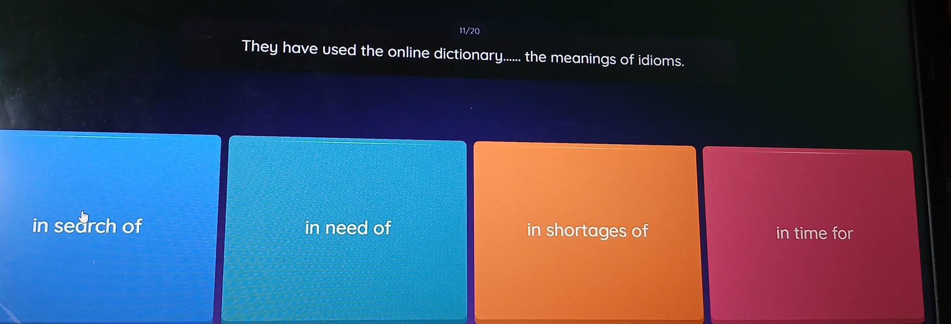 11/20 
They have used the online dictionary...... the meanings of idioms. 
in search of in need of in shortages of in time for