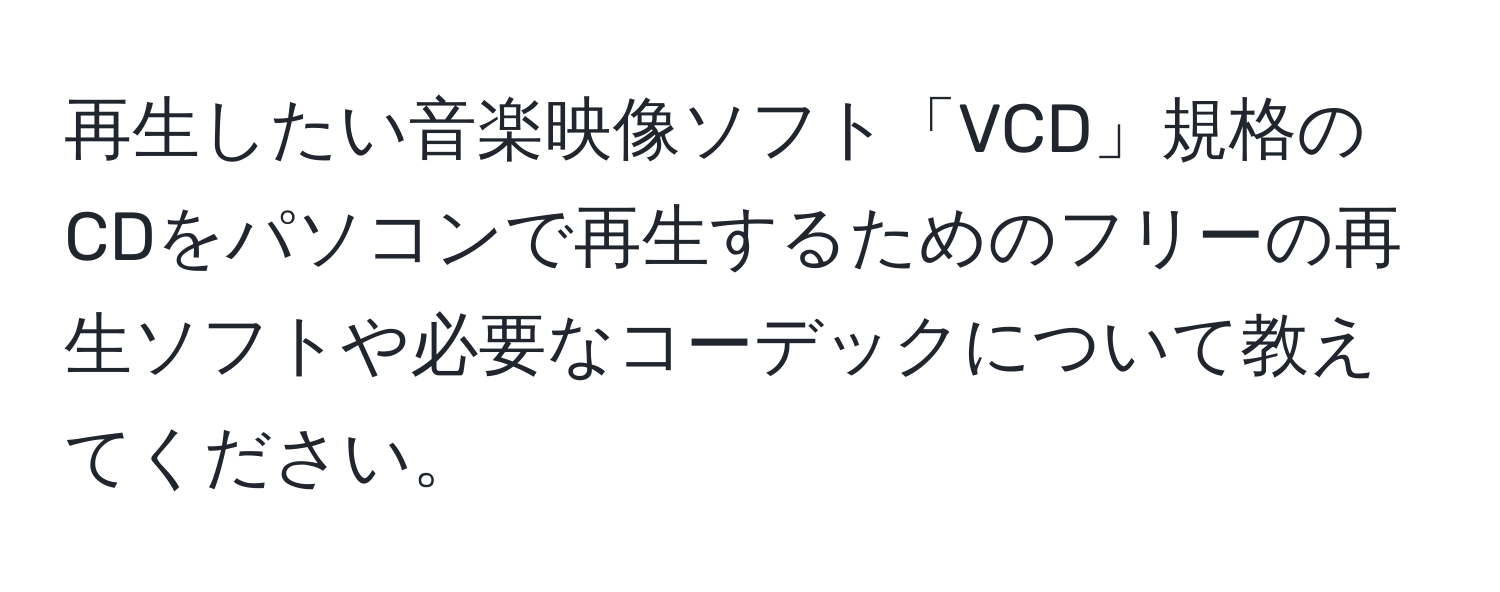 再生したい音楽映像ソフト「VCD」規格のCDをパソコンで再生するためのフリーの再生ソフトや必要なコーデックについて教えてください。