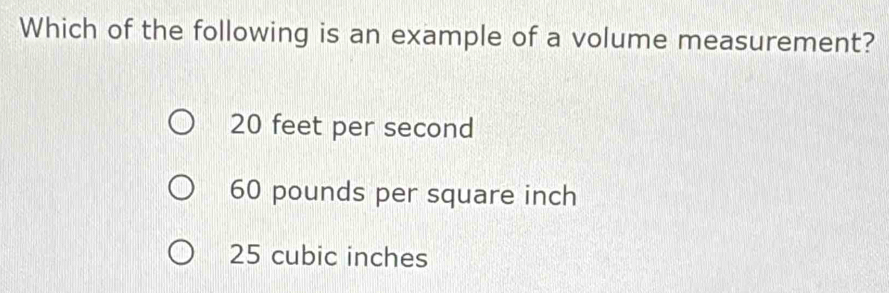 Which of the following is an example of a volume measurement?
20 feet per second
60 pounds per square inch
25 cubic inches