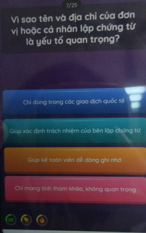 7/25
Vì sao tên và địa chỉ của đơn
vị hoặc cá nhân lập chứng từ
là yếu tố quan trọng?
Chỉ dùng trong các giao dịch quốc tế
Giúp xác định trách nhiệm của bên lập chứng từ
Giúp kế toán viên dễ dàng ghi nhớ
Chi mang tính tham khảo, không quan trọng