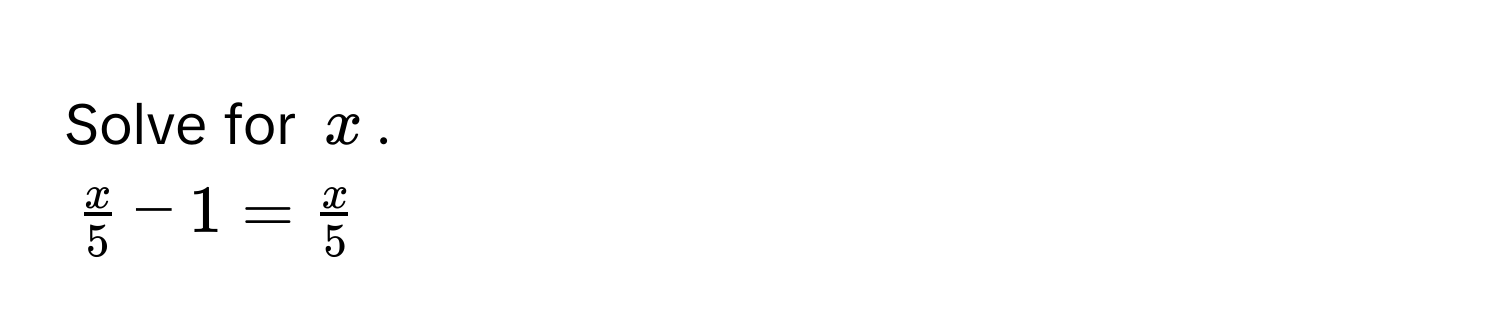Solve for $x$.
$ x/5  - 1 =  x/5 $