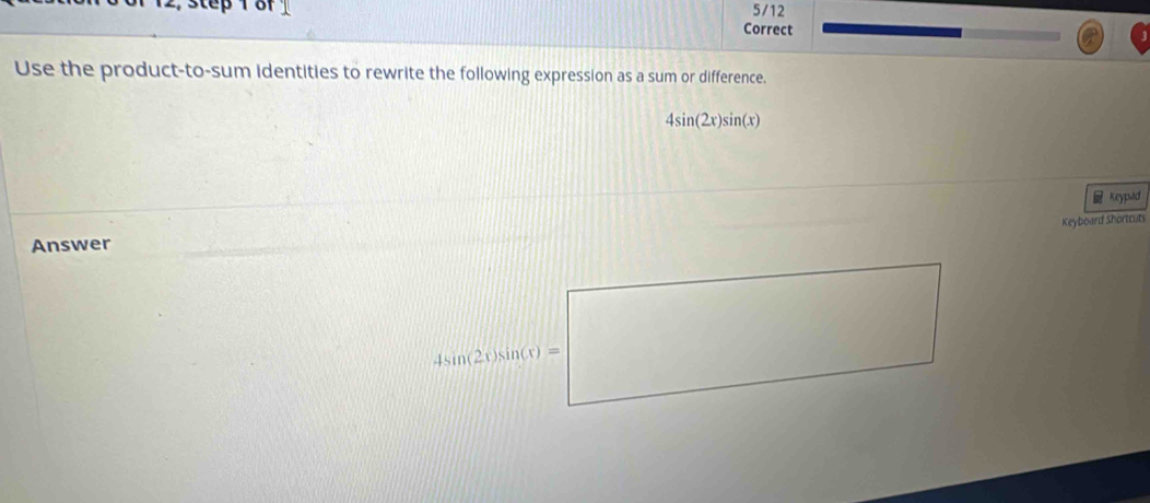 Use the product-to-sum identities to rewrite the following expression as a sum or difference.
4sin (2x)sin (x)
_ Keypud 
Keyboard Shortcuts 
Answer
4sin 2Asin (1)=□