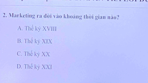 Marketing ra đời vào khoảng thời gian nào?
A. Thế kỷ XVIII
B. Thế kỷ XIX
C. Thế kỷ XX
D. Thế kỷ XXI