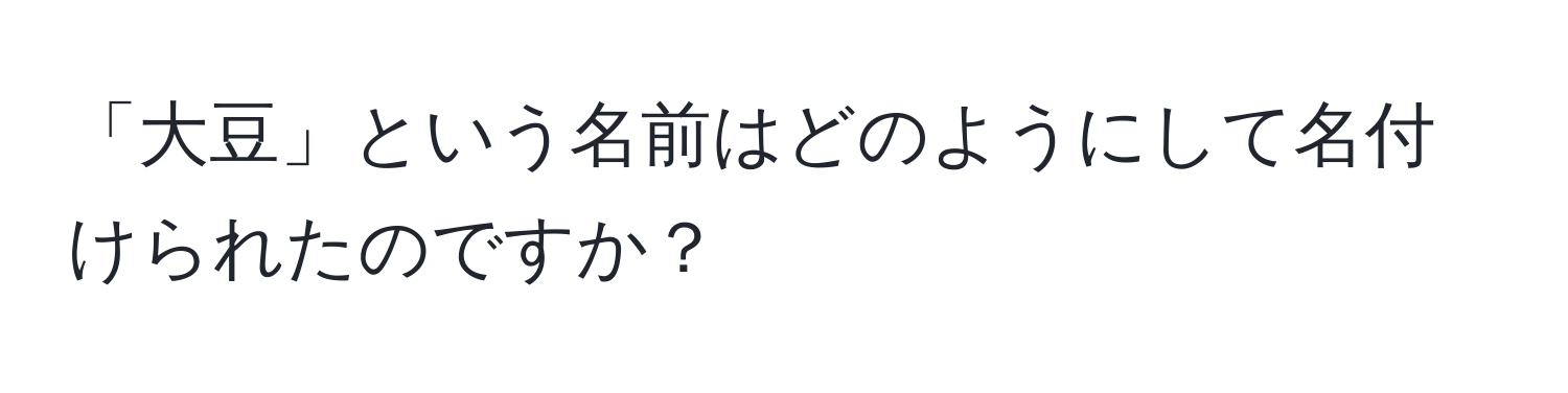 「大豆」という名前はどのようにして名付けられたのですか？