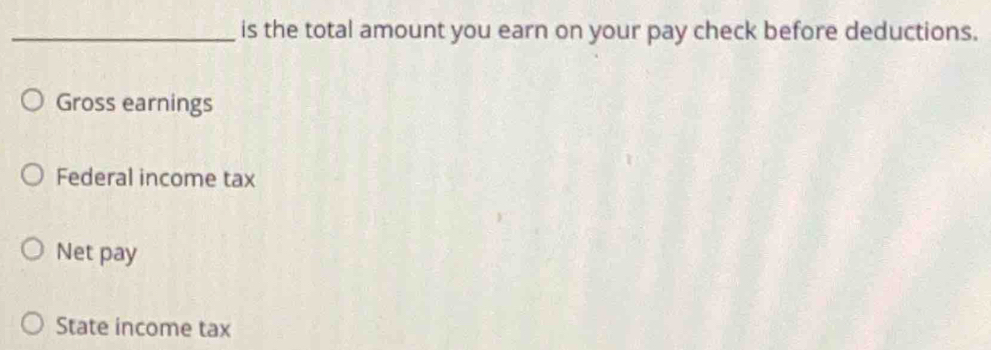 is the total amount you earn on your pay check before deductions.
Gross earnings
Federal income tax
Net pay
State income tax