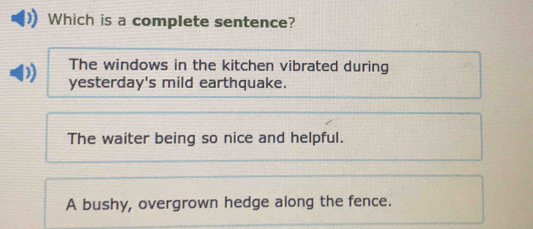 Which is a complete sentence?
The windows in the kitchen vibrated during
yesterday's mild earthquake.
The waiter being so nice and helpful.
A bushy, overgrown hedge along the fence.