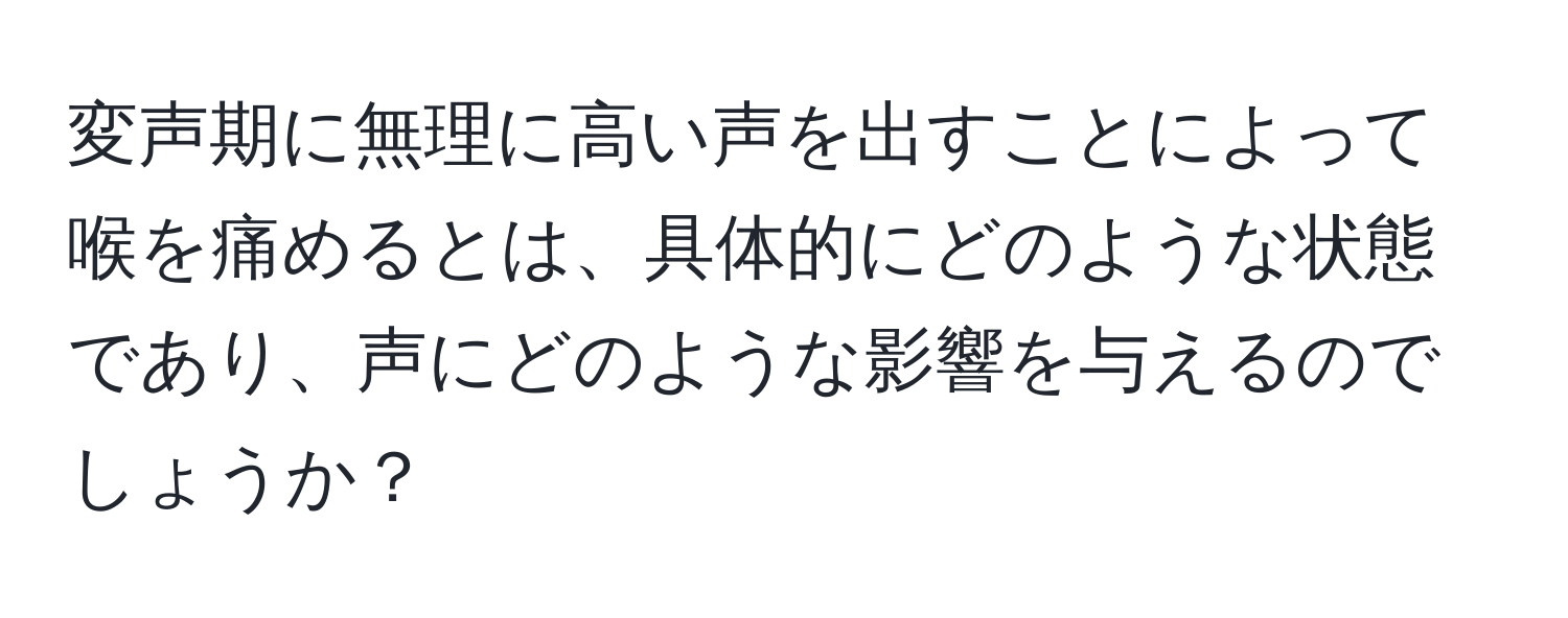 変声期に無理に高い声を出すことによって喉を痛めるとは、具体的にどのような状態であり、声にどのような影響を与えるのでしょうか？