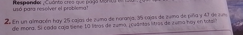 Respondo: ¿Cuánto creo que pago Mônica en tolam, 20
usó para resolver el problema? 
2. En un almacén hay 25 cajas de zumo de naranja, 35 cajas de zumo de piña y 47 de zumo 
de mora. Si cada caja tiene 10 litros de zumo, ¿cuántos litros de zumo hay en total?