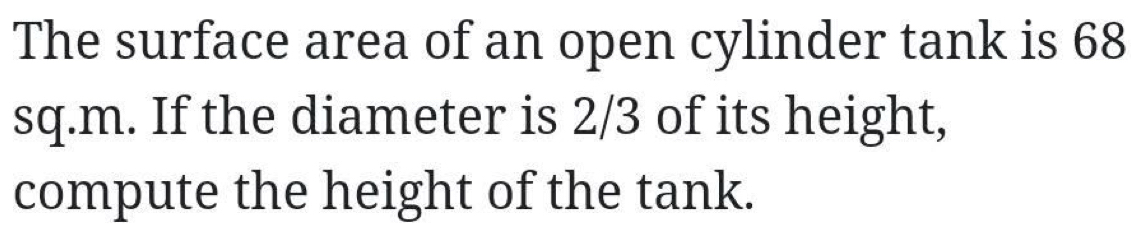 The surface area of an open cylinder tank is 68
sq.m. If the diameter is 2/3 of its height, 
compute the height of the tank.