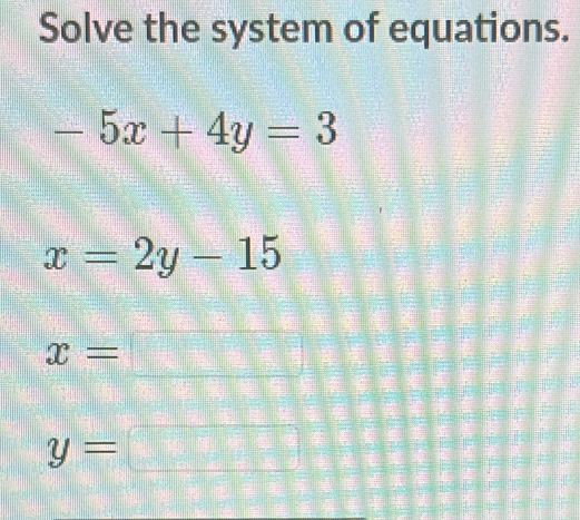 Solve the system of equations.
-5x+4y=3
x=2y-15
x=□ □°
y=□