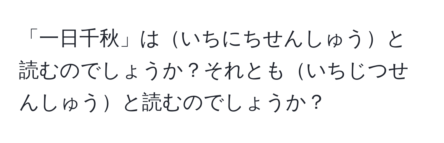 「一日千秋」はいちにちせんしゅうと読むのでしょうか？それともいちじつせんしゅうと読むのでしょうか？