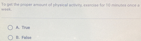 To get the proper amount of physical activity, exercise for 10 minutes once a
week.
A. True
B. False