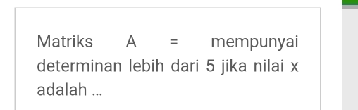 Matriks A= : mempunyai 
determinan lebih dari 5 jika nilai x
adalah ...