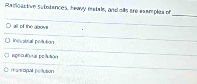 Radioactive substances, heavy metals, and oils are examples of
_
all of the above
industrial pollution
agricultural pollution
municipal pollution