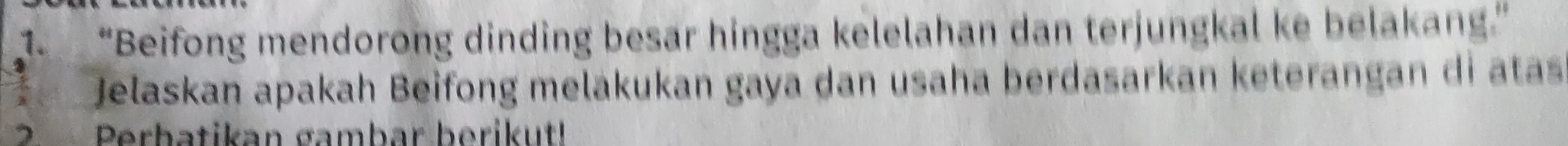 “Beifong mendorong dinding besar hingga kelelahan dan terjungkal ke belakang.” 
Jelaskan apakah Beifong melakukan gaya dan usaha berdasarkan keterangan di atas 
2 Perbatikan gambar berikut!