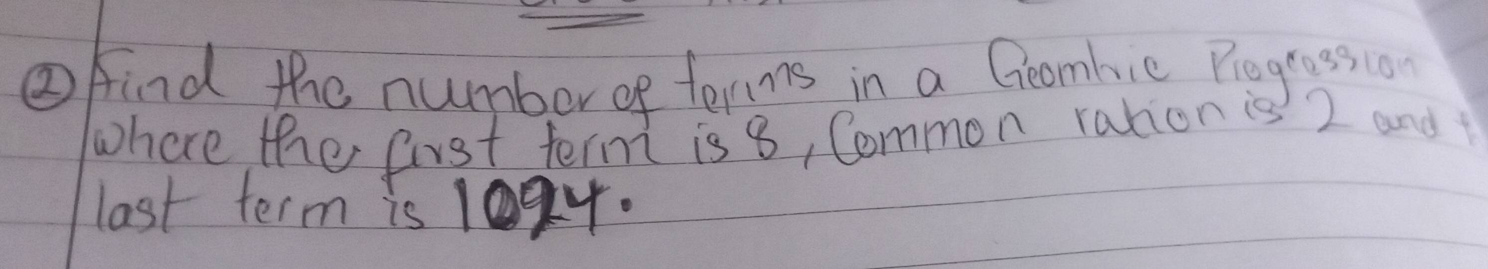 ③find the number ef terms in a Geombic Plogression 
where the first term is 8, Common ration is 2 and 
last term is 1094.