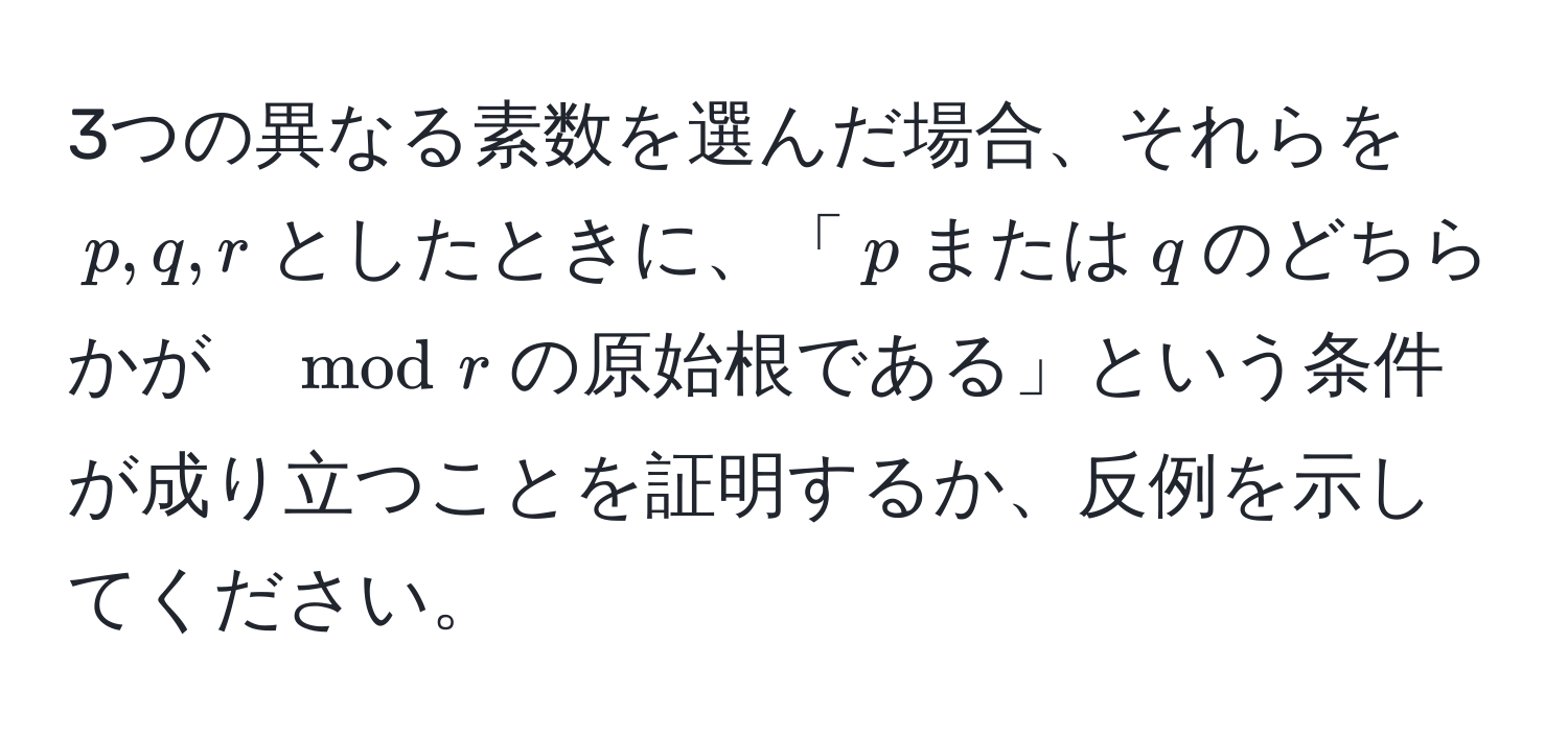 3つの異なる素数を選んだ場合、それらを$p, q, r$としたときに、「$p$または$q$のどちらかが$mod r$の原始根である」という条件が成り立つことを証明するか、反例を示してください。