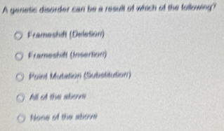 A genetic disorder can be a result of which of the following?
Frameshif (Deletion)
Frameshift (Insertion)
Paint Mutation (Substitution)
All of the atons
None of the above