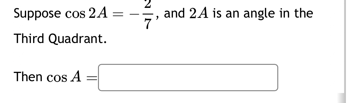 Suppose cos 2A=- 2/7  , and 2A is an angle in the 
Third Quadrant. 
Then cos A=□