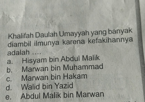 Khalifah Daulah Umayyah yang banyak
diambil ilmunya karena kefakihannya
adalah ....
a. Hisyam bin Abdul Malik
b. Marwan bin Muhammad
c. Marwan bin Hakam
d. Walid bin Yazid
e. Abdul Malik bin Marwan