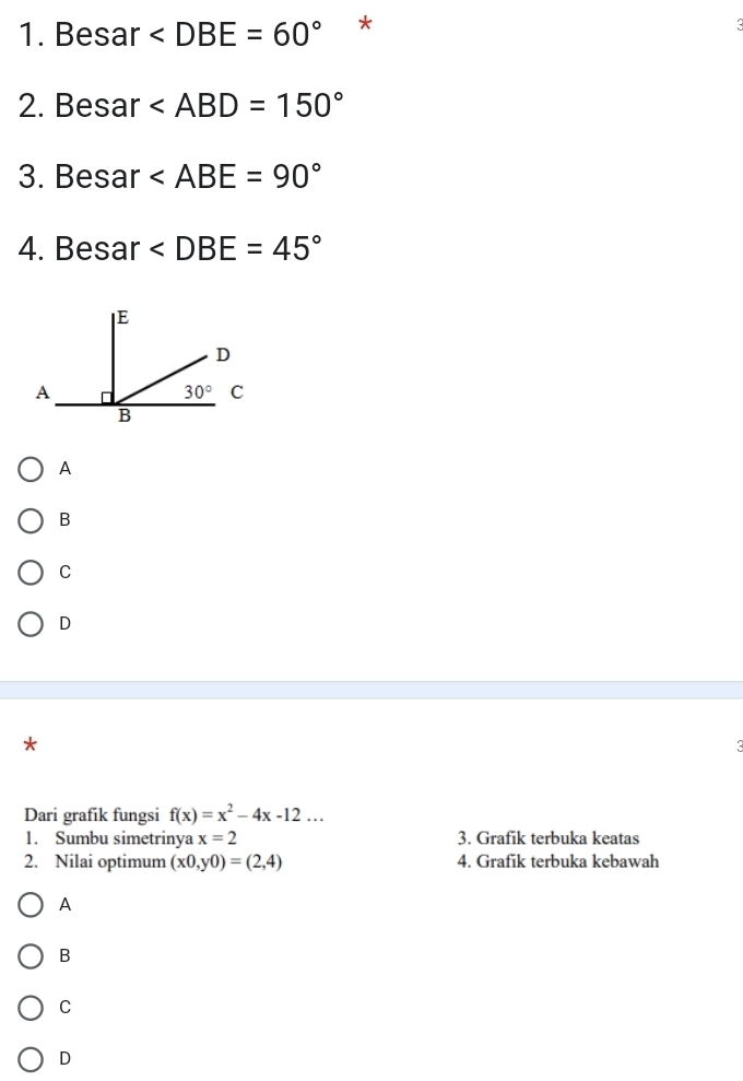 Besar *
3
2. Besar
3. Besar
4. Besar ∠ DBE=45°
A
B
C
D
3
Dari grafik fungsi f(x)=x^2-4x-12...
1. Sumbu simetrinya x=2 3. Grafik terbuka keatas
2. Nilai optimum (x0,y0)=(2,4) 4. Grafik terbuka kebawah
A
B
C
D